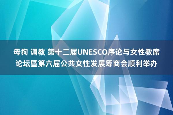 母狗 调教 第十二届UNESCO序论与女性教席论坛暨第六届公共女性发展筹商会顺利举办