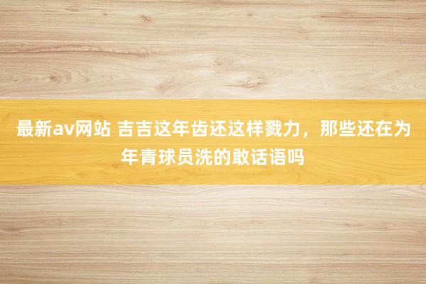 最新av网站 吉吉这年齿还这样戮力，那些还在为年青球员洗的敢话语吗